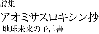 詩集 アオミサスロキシン抄 地球未来の予言書