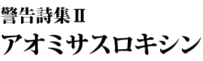 警告詩集Ⅱ アオミサスロキシン