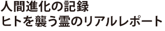 人間進化の記録 ヒトを襲う霊のリアルレポート