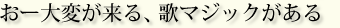 おー大変が来る、歌マジックがある