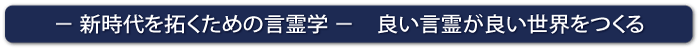 － 新時代を拓くための言霊学 －　良い言霊が良い世界をつくる