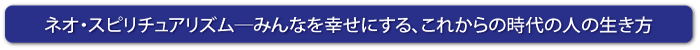 ネオ・スピリチュアリズム─みんなを幸せにする、これからの時代の人の生き方