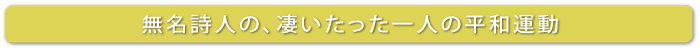 無名詩人の、凄いたった一人の平和運動