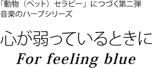 「動物（ペット）セラピー」につづく第二弾　心が弱っているときに　For feeling blue　